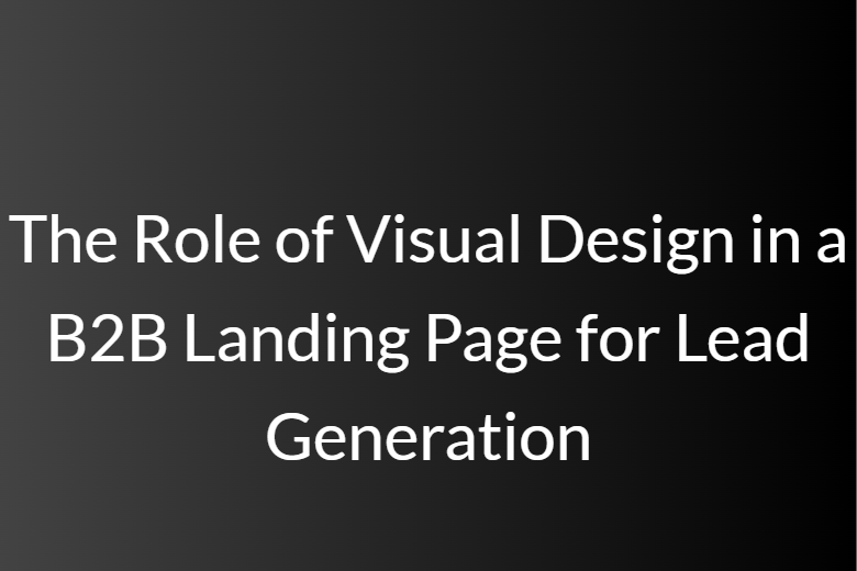 The Role of Visual Design in a B2B Landing Page for Lead Generation