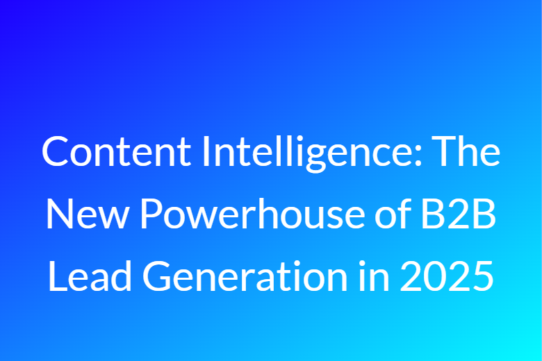 Content Intelligence: The New Powerhouse of B2B Lead Generation in 2025